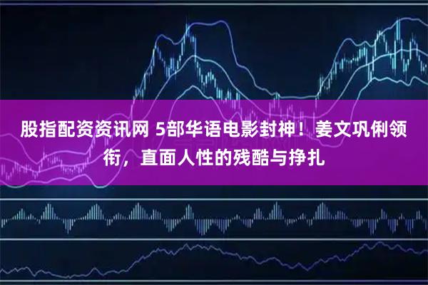股指配资资讯网 5部华语电影封神!姜文巩俐领衔,直面人性的残酷与挣扎
