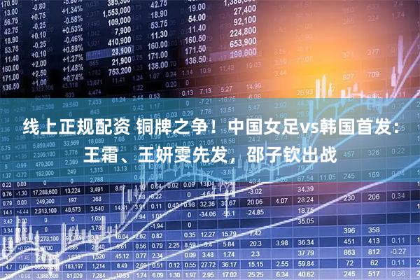 线上正规配资 铜牌之争!中国女足vs韩国首发:王霜、王妍雯先发,邵子钦出战