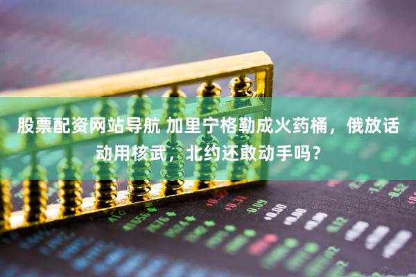股票配资网站导航 加里宁格勒成火药桶，俄放话动用核武，北约还敢动手吗？