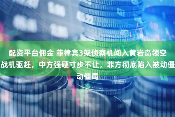 配资平台佣金 菲律宾3架侦察机闯入黄岩岛领空被战机驱赶，中方强硬寸步不让，菲方彻底陷入被动僵局