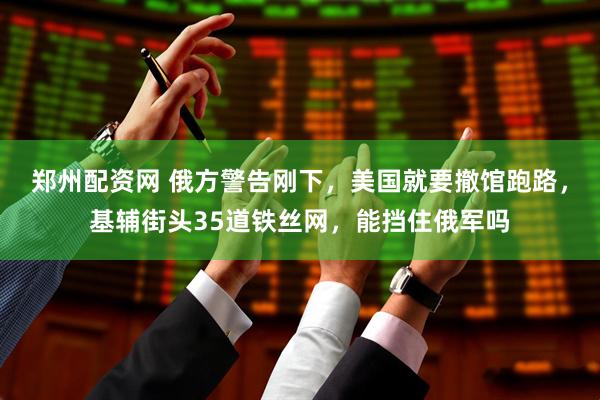 郑州配资网 俄方警告刚下，美国就要撤馆跑路，基辅街头35道铁丝网，能挡住俄军吗